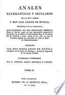 Anales eclesiasticos y seculares de la muy noble y muy leal ciudad de Sevilla,... que contienen sus mas principales memorias desde el año de 1246, en que emprendio conquistarla del poder de los moros el gloriosisimo rey S. Fernando III de Castilla y Leon, hasta el de 1671 en que la Católica Iglesia le concedio el culto y titulo de bienaventurado. Formados por don Diego Ortiz de Zuñiga,... Illustrados y corregidos por d. Antonio Maria Espinosa y Carzel