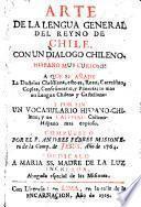 Arte de la Lengua general del Reyno de Chile, con un dialogo Chileno-Hispano: a que se Añade la doctrina Christiano, esto es, Rezo, Catecismo, etc. lo mas en lengua Chilena y Castellana: y por fin un vocabulario Hispano-Chileno, y un Calepino Chileno-Hispano