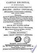 Cartas eruditas, y curiosas, en que por la mayor parte se continua el designio de el Theatro critico universal, impugnando, o reduciendo a dudosas varias opiniones comunes