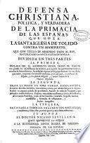 Defensa christiana, politica y verdadera de la primacia de las Españas que goza la Santa Iglesia de Toledo contra un manifiesto que ... ha publicado la Santa Iglesia de Sevilla