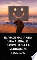 EL VIAJE HACIA UNA VIDA PLENA: 12 PASOS HACIA LA VERDADERA FELICIDAD