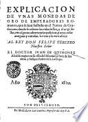 Explicacion de vnas monedas de oro de emperadores romanos, que se han hallado en el puerto de Guadarrama, donde se refieren la vidas dellos, y el origen dellas, con algunas aduertencias politicas, y otras cosas antiguas y curiosas. Lo vno y lo otro ofrece al rey don Felipe Tercero nuestro señor el doctor Ivan de Quiñones ..