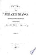 Historia de la Legislacion Española, desde los tiempos mas remotos hasta la epoca presente, etc