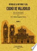 Historia de la muy noble y leal ciudad de Valladolid, desde su mas remota antigüedad hasta la muerte de Fernando VII
