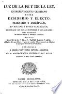 Luz de la fe y de la ley. Entretenimiento cristiano entre Desiderio y Electo, maestro y discípulo, en diálogo y estilo parabólico, adornado con varias historias y moralidades para enseñanza de ignorantes en la doctrina cristiana ... Corregido en esta última impresion