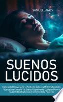 Suenos Lucidos: Técnicas Para Controlar Tus Sueños Y Experimentar Cualquier Deseo a Través De Ellos Explorando El Universo De La Predicción ( Explorando El Universo De La Predicción Todos Los Misterios Revelados)
