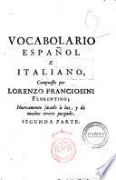 Vocabolario italiano, e spagnolo; novamente dato in luce: nel quale con la facilità e copia, che in altri manca, si dichiarano, e con propietà si convertono tutte le voci toscane in castigliano, e le castigliane in toscano: con le frasi, ed alcuni proverbj ... composta da Lorenzo Franciosini fiorentino; e da molti errori, in quest'ultima edizione, purgato